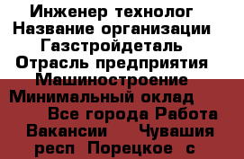 Инженер-технолог › Название организации ­ Газстройдеталь › Отрасль предприятия ­ Машиностроение › Минимальный оклад ­ 30 000 - Все города Работа » Вакансии   . Чувашия респ.,Порецкое. с.